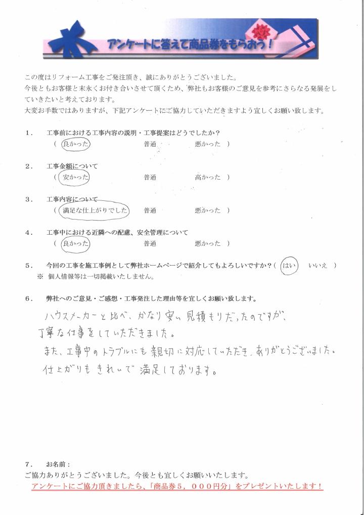 ハウスメーカーと比べ、かなり安い見積もりだったのですが、丁寧な仕事をしていただきました。また、工事中のトラブルにも親切に対応していただき、ありがとうございました。仕上がりもきれいで満足しております。